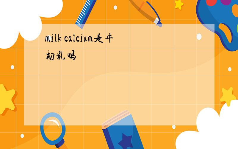 milk calcium是牛初乳吗