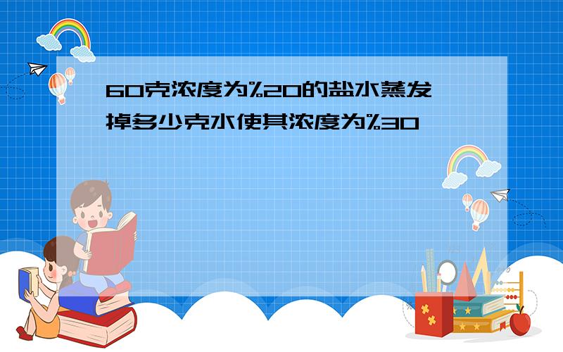 60克浓度为%20的盐水蒸发掉多少克水使其浓度为%30