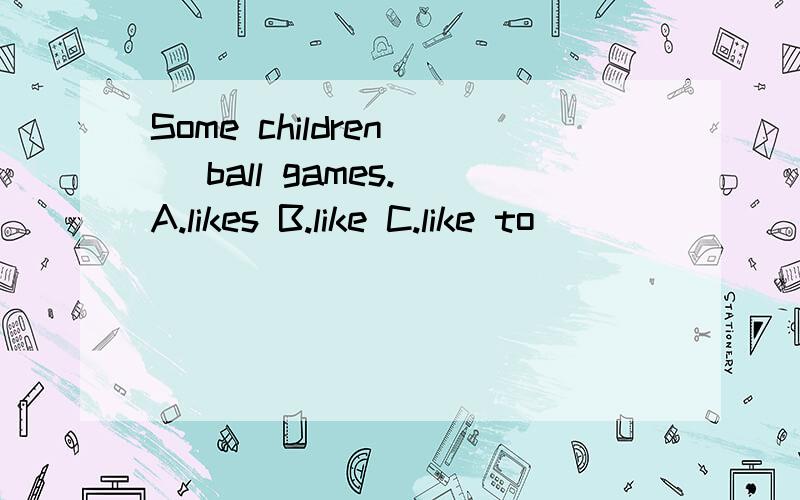 Some children _ ball games.(A.likes B.like C.like to )