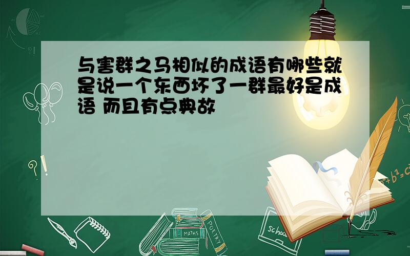 与害群之马相似的成语有哪些就是说一个东西坏了一群最好是成语 而且有点典故