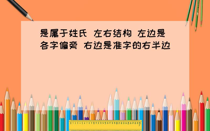 是属于姓氏 左右结构 左边是各字偏旁 右边是准字的右半边