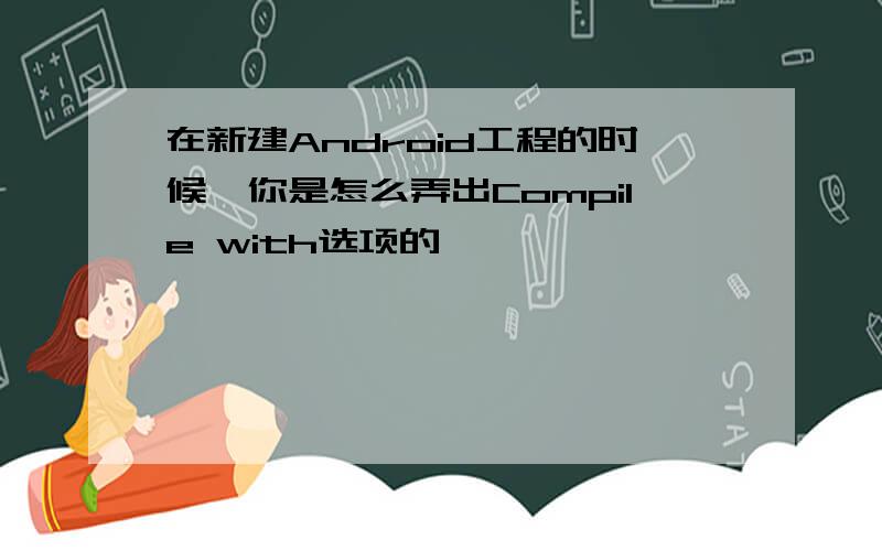 在新建Android工程的时候,你是怎么弄出Compile with选项的