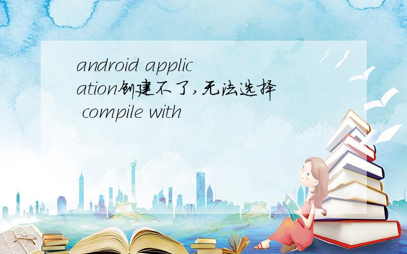 android application创建不了,无法选择 compile with