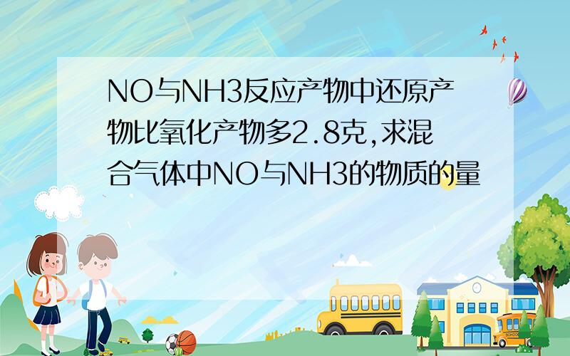 NO与NH3反应产物中还原产物比氧化产物多2.8克,求混合气体中NO与NH3的物质的量