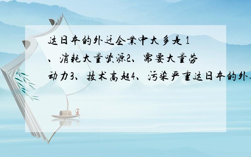 这日本的外迁企业中大多是 1、消耗大量资源2、需要大量劳动力3、技术高超4、污染严重这日本的外迁企业中大多是1、消耗大量资源2、需要大量劳动力3、技术高超4、污染严重选124还是134日