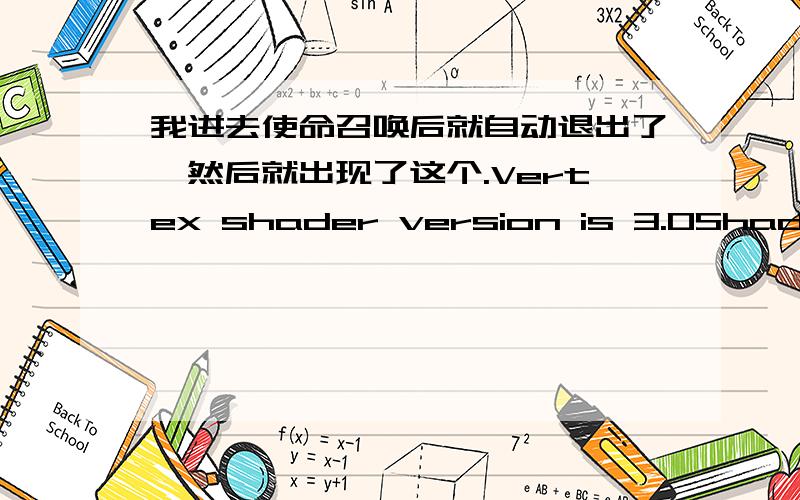 我进去使命召唤后就自动退出了,然后就出现了这个.Vertex shader version is 3.0Shader model 3.0 code path is available.Using Shader model 3.0 code path because it is the best available path on this hardware.Attempting 640 x 480 fulls