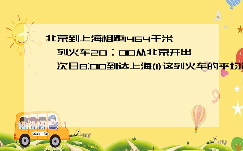 北京到上海相距1464千米,一列火车20：00从北京开出,次日8:00到达上海(1)这列火车的平均速度是多少?（2）如果列出提速到160千米,那么从北京到上海约需多少时间?