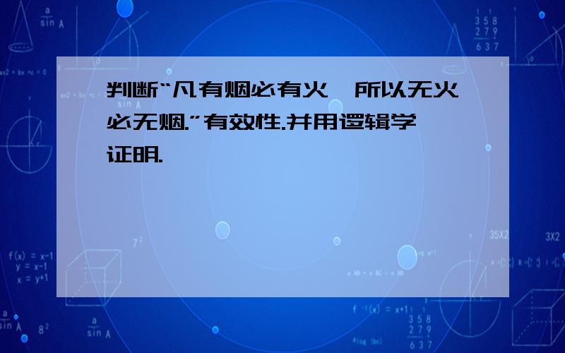 判断“凡有烟必有火,所以无火必无烟.”有效性.并用逻辑学证明.