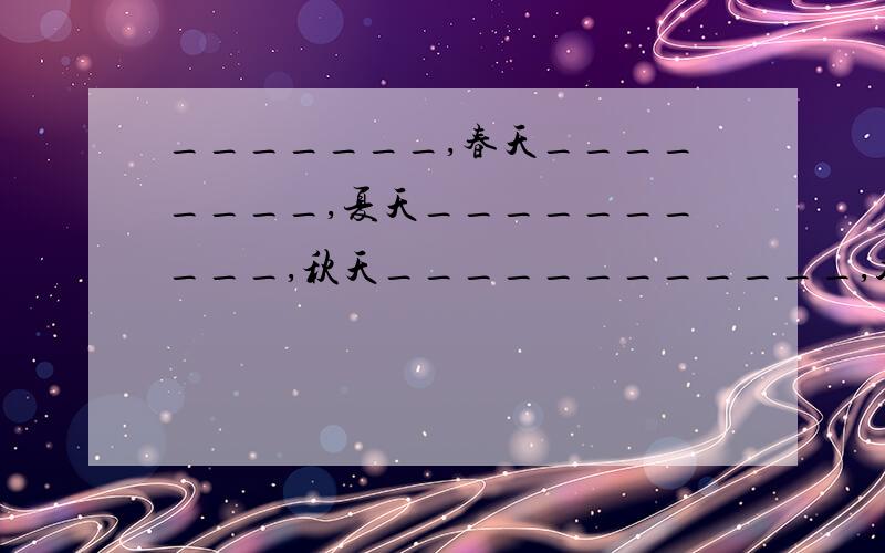 _______,春天________,夏天__________,秋天____________,冬天___________.别抄《巨人的花园》就行了