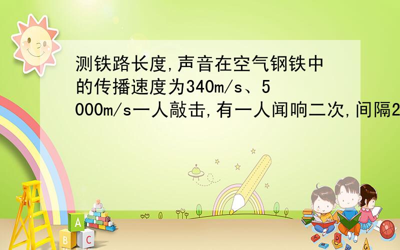 测铁路长度,声音在空气钢铁中的传播速度为340m/s、5000m/s一人敲击,有一人闻响二次,间隔2s,求铁路长