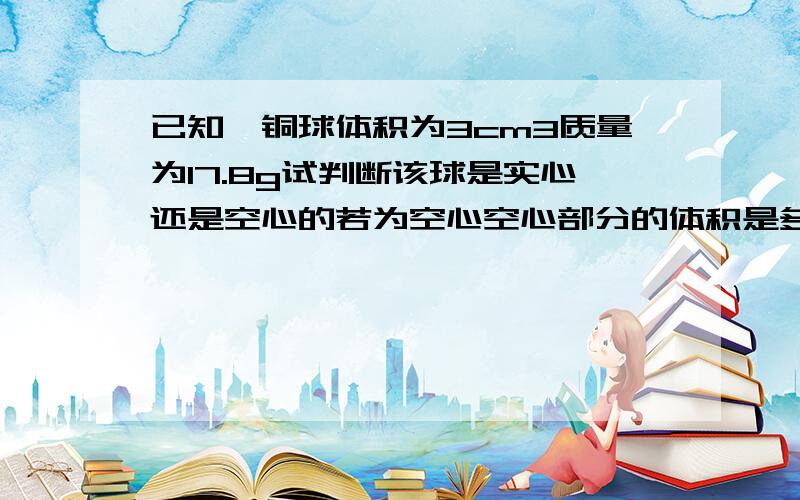 已知一铜球体积为3cm3质量为17.8g试判断该球是实心还是空心的若为空心空心部分的体积是多少ρ铜=8.9x103 kg/m3