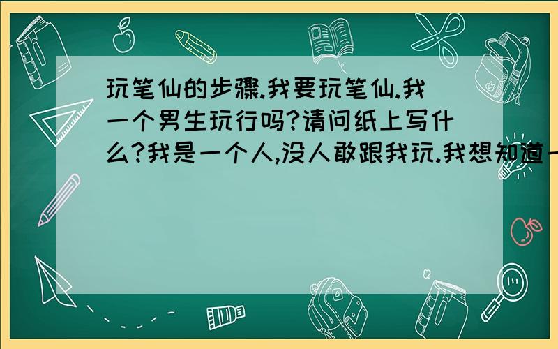 玩笔仙的步骤.我要玩笔仙.我一个男生玩行吗?请问纸上写什么?我是一个人,没人敢跟我玩.我想知道一个人能不能玩?怎么玩?