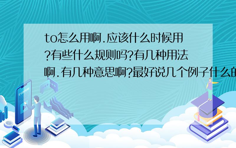 to怎么用啊.应该什么时候用?有些什么规则吗?有几种用法啊.有几种意思啊?最好说几个例子什么的.我是初学者希望能给我分析得细一些.