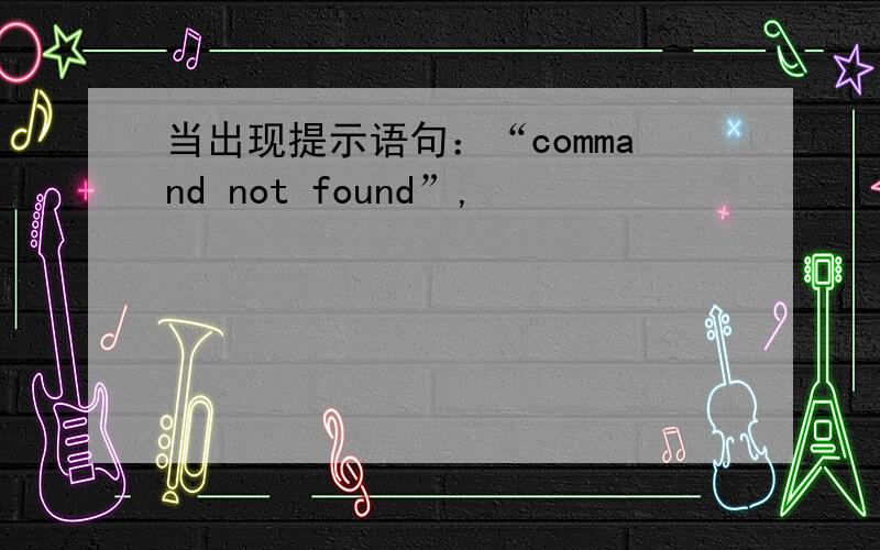 当出现提示语句：“command not found”,