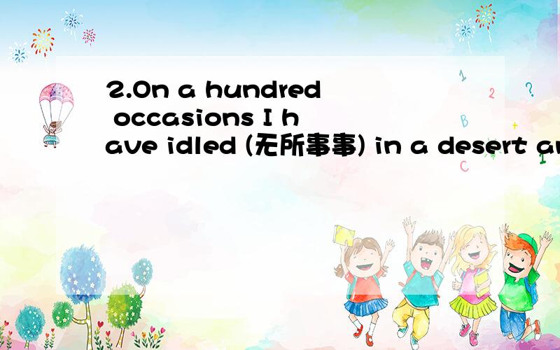 2.On a hundred occasions I have idled (无所事事) in a desert and wondered ______ the lives that had been lived in it.5.I don't think he's superior ______ us just because his father is an important man.6.