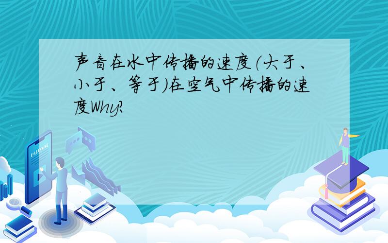 声音在水中传播的速度（大于、小于、等于）在空气中传播的速度Why?