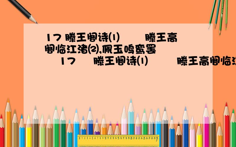 17 滕王阁诗⑴ 　　滕王高阁临江渚⑵,佩玉鸣鸾罢       17     滕王阁诗⑴  　　滕王高阁临江渚⑵,佩玉鸣鸾罢歌舞⑶.  　　画栋朝飞南浦云⑷,珠帘暮卷西山雨⑸.  　　闲云潭影日悠悠⑹,物换