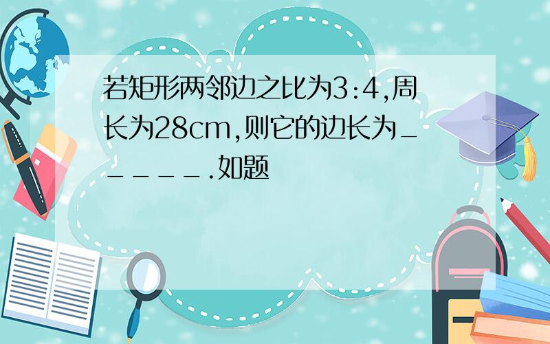 若矩形两邻边之比为3:4,周长为28cm,则它的边长为_____.如题