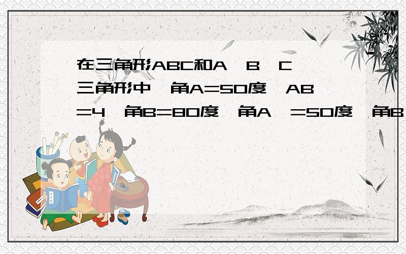 在三角形ABC和A'B'C'三角形中,角A=50度,AB=4,角B=80度,角A'=50度,角B'=80度,B'C'=4这两个三角形是否全等?