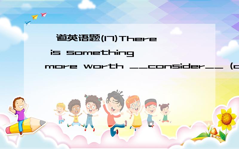 一道英语题(17)There is something more worth __consider__ (consider) in what the professor said.我不能肯定我的回答,还有,句中为什么要有what?是做said的宾语吗?