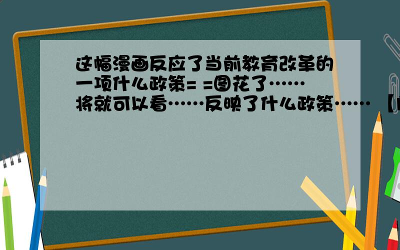 这幅漫画反应了当前教育改革的一项什么政策= =图花了……将就可以看……反映了什么政策…… 【门上面的字是：小学音乐课堂 旁边的字是：我是花木兰!】就是这样 嗯……