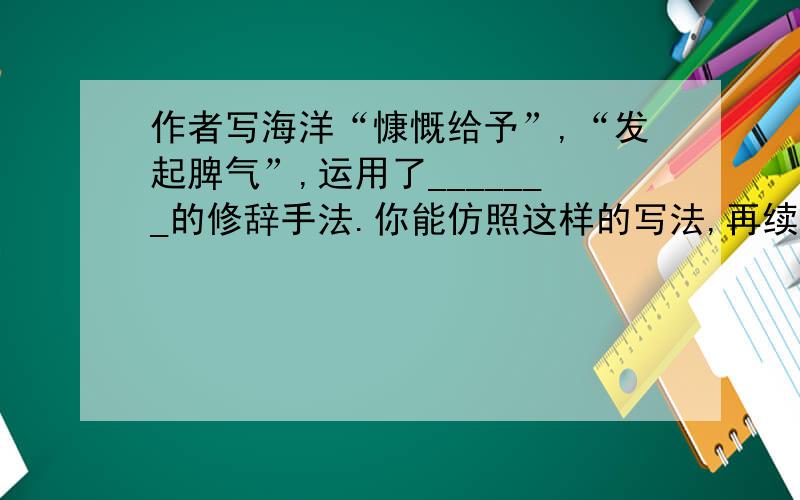 作者写海洋“慷慨给予”,“发起脾气”,运用了_______的修辞手法.你能仿照这样的写法,再续写几句吗?只写海洋,不写其他的,不要抄袭原文：自从人类社会诞生以来，人与海洋的关系就非常密