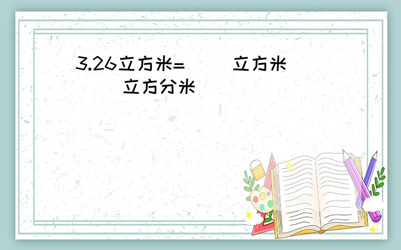 3.26立方米=（ ）立方米（ ）立方分米