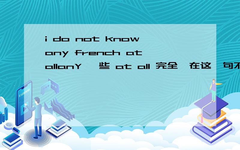 i do not know any french at allanY 一些 at all 完全,在这一句不是出现重复与冲突了吗?1楼 任何 完全 也不是冲突了吗？