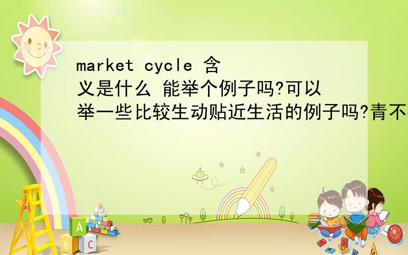 market cycle 含义是什么 能举个例子吗?可以举一些比较生动贴近生活的例子吗?青不要搞课本上的专业术语来解释