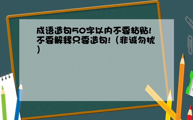 成语造句50字以内不要粘贴!不要解释只要造句!（非诚勿扰）