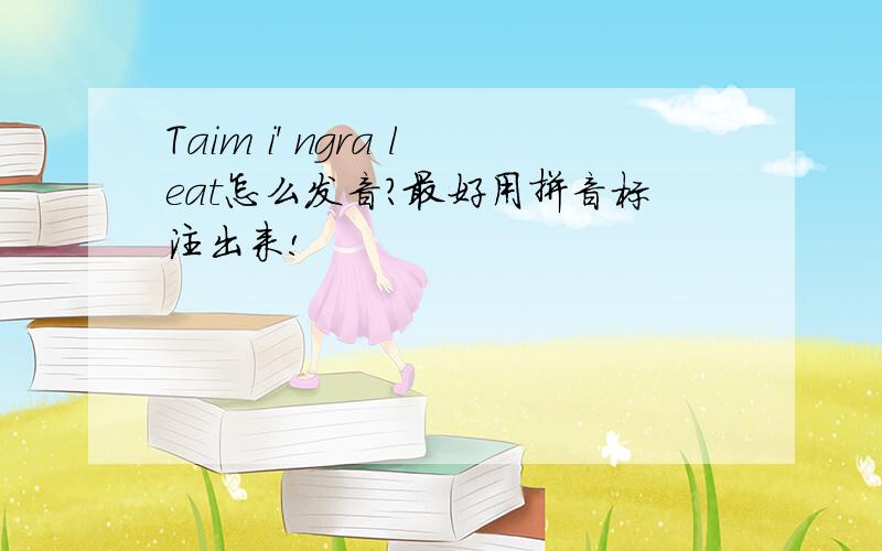 Taim i' ngra leat怎么发音?最好用拼音标注出来!