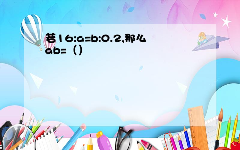 若16:a=b:0.2,那么ab=（）