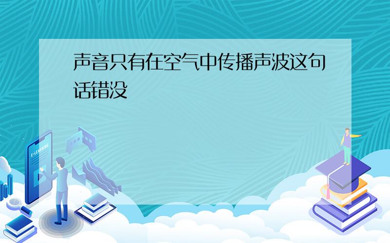 声音只有在空气中传播声波这句话错没