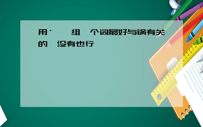 用‘釜'组一个词最好与锅有关的,没有也行