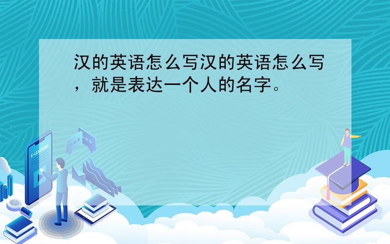 汉的英语怎么写汉的英语怎么写，就是表达一个人的名字。