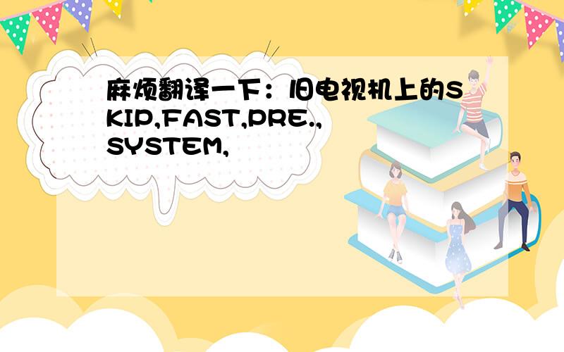 麻烦翻译一下：旧电视机上的SKIP,FAST,PRE.,SYSTEM,