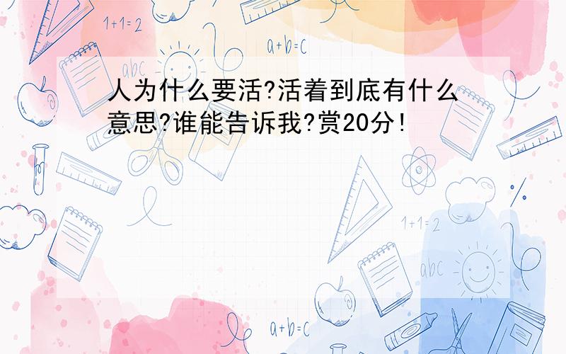 人为什么要活?活着到底有什么意思?谁能告诉我?赏20分!