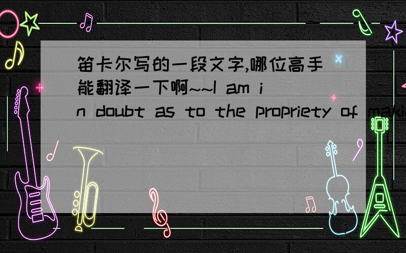 笛卡尔写的一段文字,哪位高手能翻译一下啊~~I am in doubt as to the propriety of making my first meditations in the place above mentioned matterof discourse; for these are so metaphysical, and so uncommon, as not, perhaps, to be accep