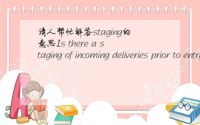 请人帮忙解答staging的意思Is there a staging of incoming deliveries prior to entry into the facility?是一份关于运输安全的自查文件中,应该是指运输中不应出现的行为.请帮忙解答下staging的意思吧!