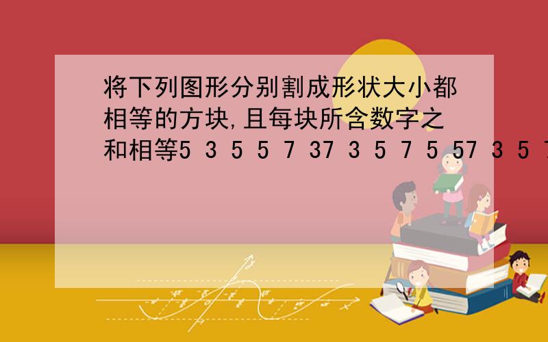 将下列图形分别割成形状大小都相等的方块,且每块所含数字之和相等5 3 5 5 7 37 3 5 7 5 57 3 5 7 5 55 3 5 5 7 3