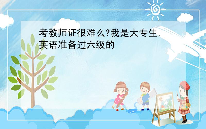 考教师证很难么?我是大专生,英语准备过六级的