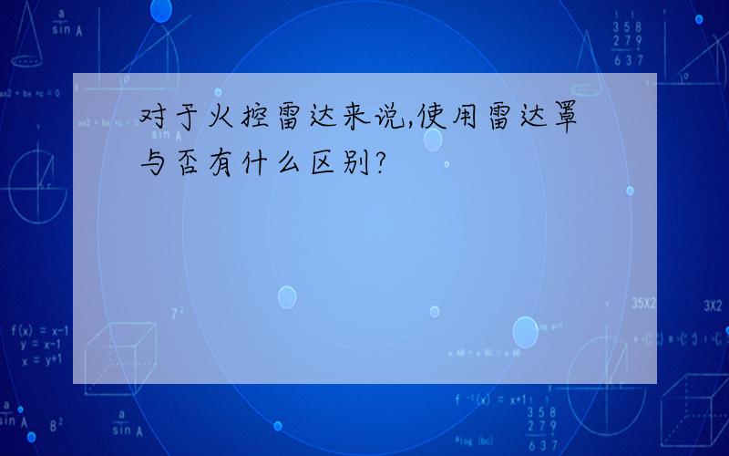 对于火控雷达来说,使用雷达罩与否有什么区别?