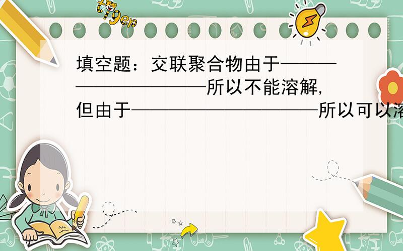 填空题：交联聚合物由于——————————所以不能溶解,但由于——————————所以可以溶胀.分数不多,