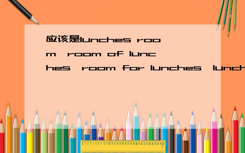 应该是lunches room,room of lunches,room for lunches,lunch room在词典里查时没有lunch room这种用法,paper's factory,是不是还可以写成paper of the factory?因为他们都是无生命的名词.还是说直接写成paper factory,没