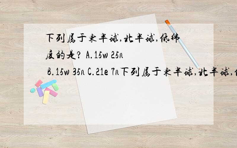 下列属于东半球,北半球,低纬度的是? A.15w 25n B.15w 35n C.21e 7n下列属于东半球,北半球,低纬度的是?A.15w 25n B.15w 35n C.21e 7n   .