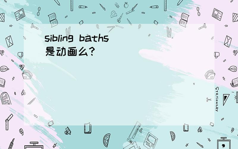 sibling baths 是动画么?