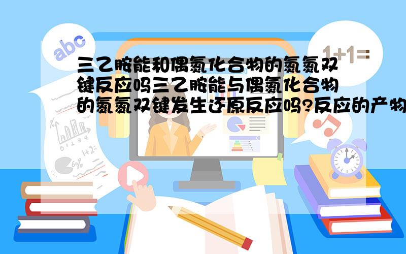 三乙胺能和偶氮化合物的氮氮双键反应吗三乙胺能与偶氮化合物的氮氮双键发生还原反应吗?反应的产物会是什么?能说说为什么不能反应吗？偶氮可以被保险粉还原的