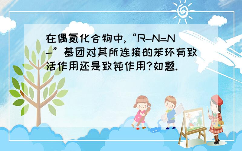 在偶氮化合物中,“R-N=N-”基团对其所连接的苯环有致活作用还是致钝作用?如题.