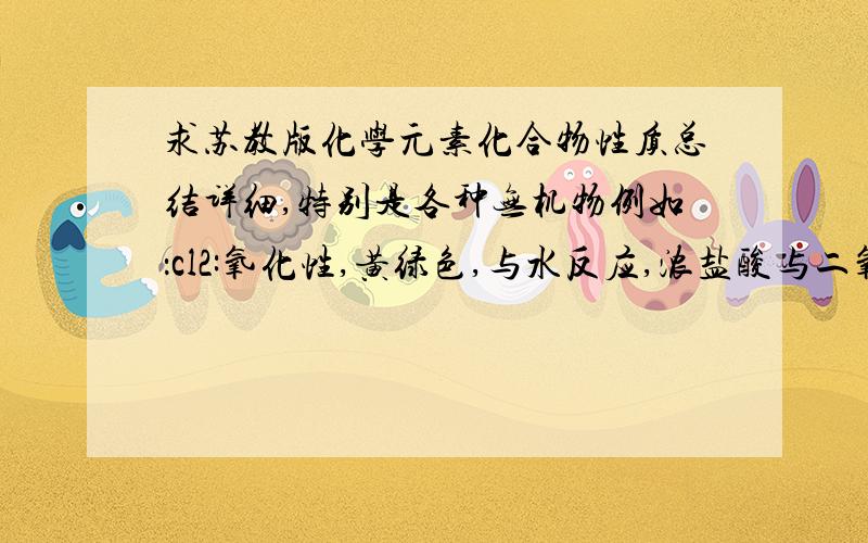 求苏教版化学元素化合物性质总结详细,特别是各种无机物例如：cl2:氧化性,黄绿色,与水反应,浓盐酸与二氧化锰,用饱和食盐水洗气,CL2制漂白粉,漂白粉产生作用的原理,卤素原子和有机物的反