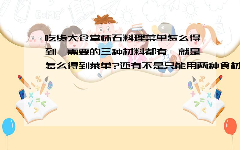 吃货大食堂怀石料理菜单怎么得到,需要的三种材料都有,就是怎么得到菜单?还有不是只能用两种食材合菜?